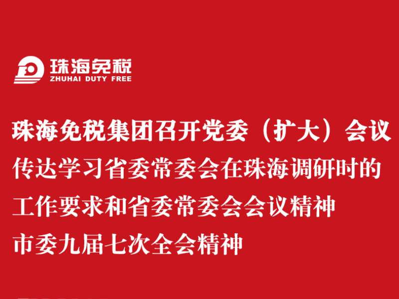 珠海免税集团召开党委（扩大）会议 传达学习省委常委会在珠海调研时的工作要求和省委常委会会议精神 市委九届七次全会精神